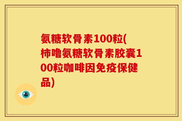 氨糖软骨素100粒(柿噜氨糖软骨素胶囊100粒咖啡因免疫保健品)