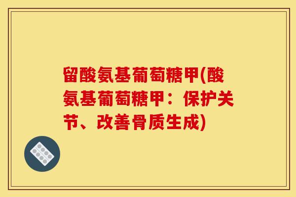 留酸氨基葡萄糖甲(酸氨基葡萄糖甲：保护关节、改善骨质生成)