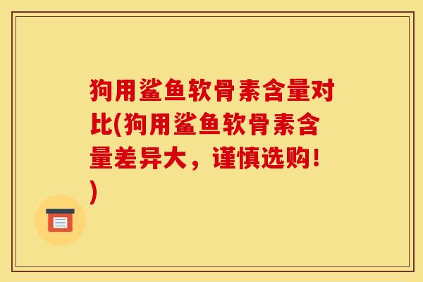 狗用鲨鱼软骨素含量对比(狗用鲨鱼软骨素含量差异大，谨慎选购！)