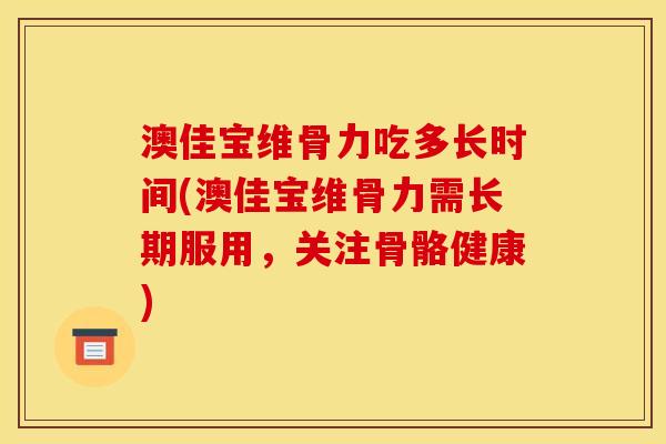 澳佳宝维骨力吃多长时间(澳佳宝维骨力需长期服用，关注骨骼健康)