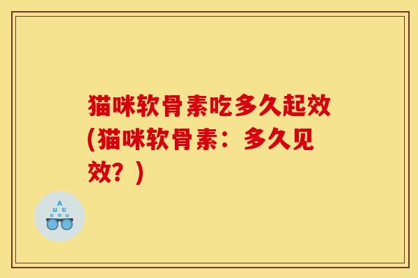 猫咪软骨素吃多久起效(猫咪软骨素：多久见效？)