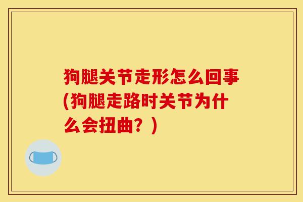 狗腿关节走形怎么回事(狗腿走路时关节为什么会扭曲？)