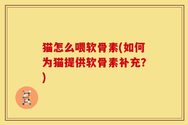 猫怎么喂软骨素(如何为猫提供软骨素补充？)