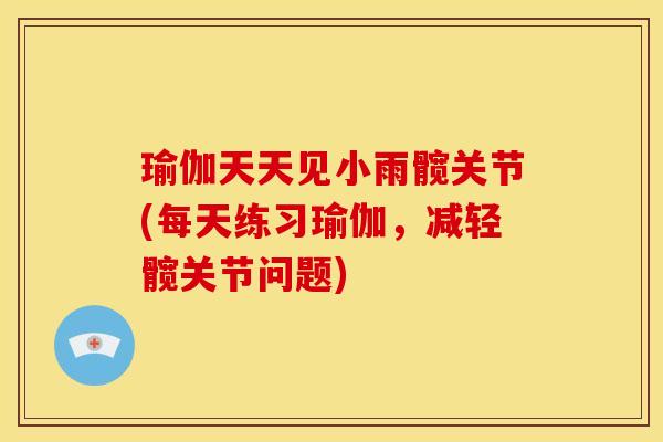 瑜伽天天见小雨髋关节(每天练习瑜伽，减轻髋关节问题)