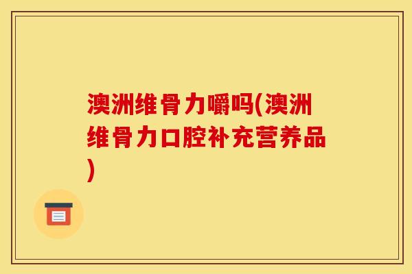 澳洲维骨力嚼吗(澳洲维骨力口腔补充营养品)