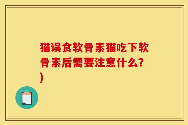 猫误食软骨素猫吃下软骨素后需要注意什么？)