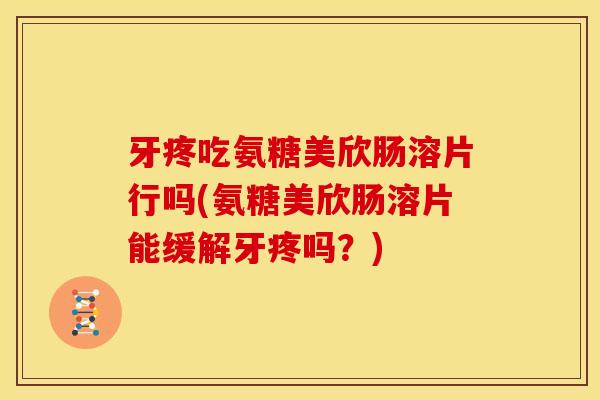 牙疼吃氨糖美欣肠溶片行吗(氨糖美欣肠溶片能缓解牙疼吗？)