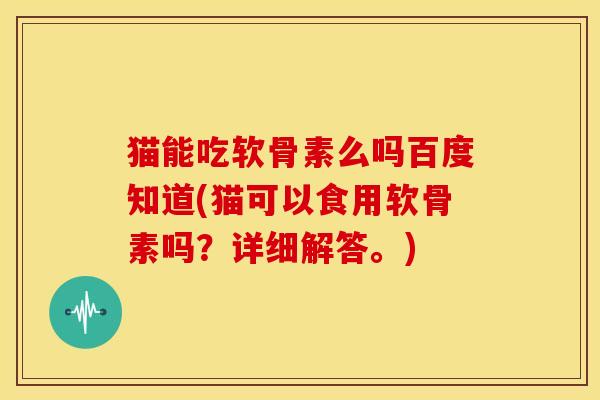 猫能吃软骨素么吗百度知道(猫可以食用软骨素吗？详细解答。)