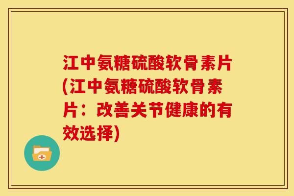 江中氨糖硫酸软骨素片(江中氨糖硫酸软骨素片：改善关节健康的有效选择)