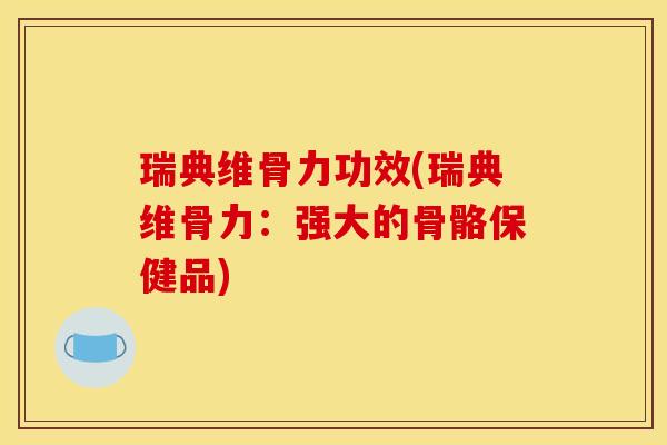 瑞典维骨力功效(瑞典维骨力：强大的骨骼保健品)