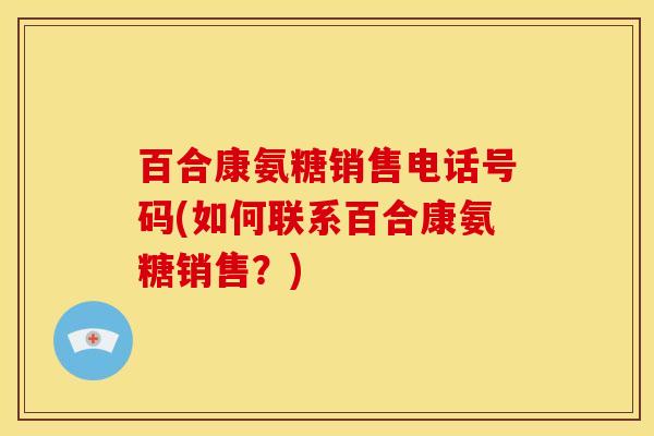 百合康氨糖销售电话号码(如何联系百合康氨糖销售？)