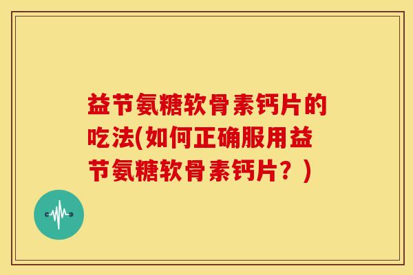 益节氨糖软骨素钙片的吃法(如何正确服用益节氨糖软骨素钙片？)