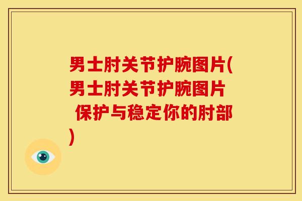 男士肘关节护腕图片(男士肘关节护腕图片  保护与稳定你的肘部)