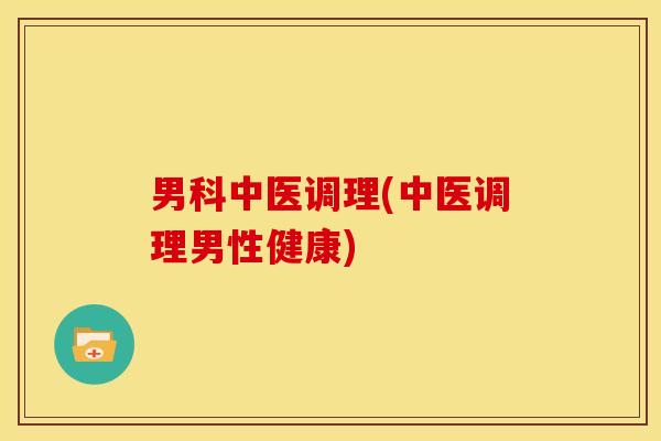 男科中医调理(中医调理男性健康)