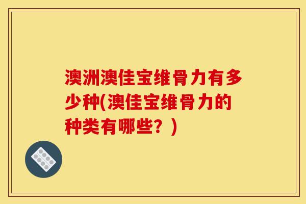 澳洲澳佳宝维骨力有多少种(澳佳宝维骨力的种类有哪些？)