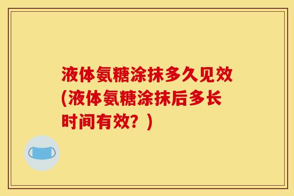 液体氨糖涂抹多久见效(液体氨糖涂抹后多长时间有效？)