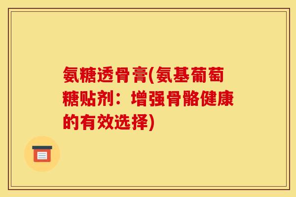 氨糖透骨膏(氨基葡萄糖贴剂：增强骨骼健康的有效选择)