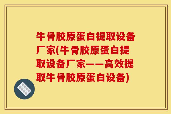 牛骨胶原蛋白提取设备厂家(牛骨胶原蛋白提取设备厂家——高效提取牛骨胶原蛋白设备)