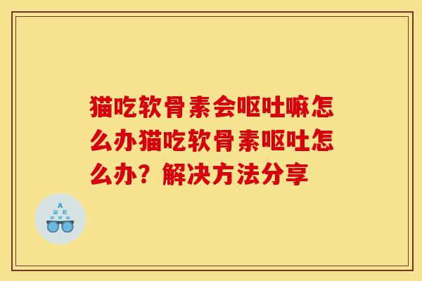 猫吃软骨素会呕吐嘛怎么办猫吃软骨素呕吐怎么办？解决方法分享