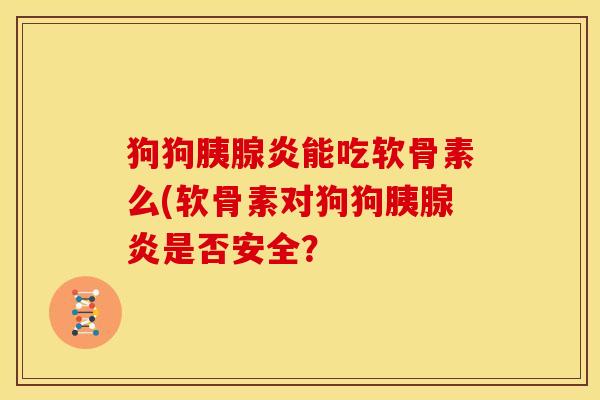 狗狗胰腺炎能吃软骨素么(软骨素对狗狗胰腺炎是否安全? 狗狗胰腺炎能吃软骨素么(软骨素对狗狗胰腺炎是否安全?