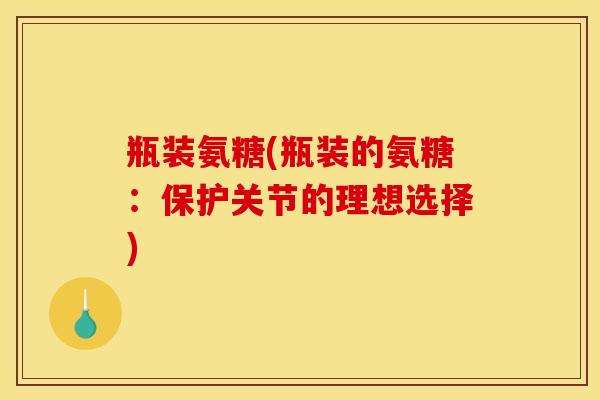 瓶装氨糖(瓶装的氨糖：保护关节的理想选择)