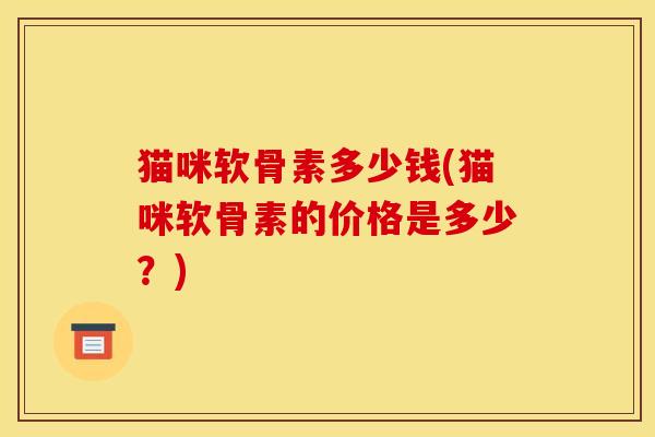 猫咪软骨素多少钱(猫咪软骨素的价格是多少？)