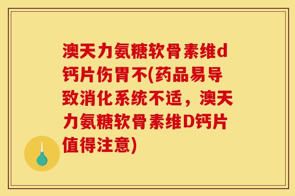 澳天力氨糖软骨素维d钙片伤胃不(药品易导致消化系统不适，澳天力氨糖软骨素维D钙片值得注意)