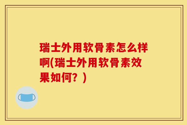 瑞士外用软骨素怎么样啊(瑞士外用软骨素效果如何？)