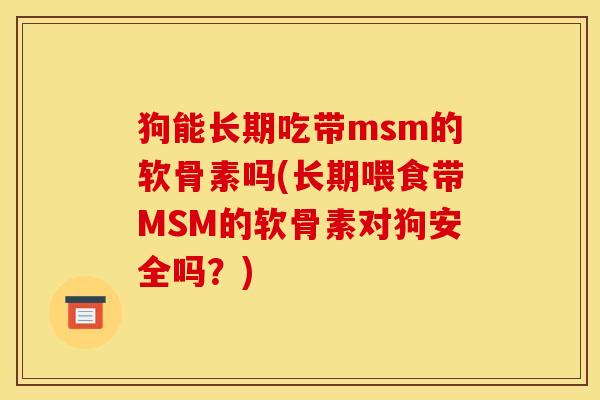 狗能长期吃带msm的软骨素吗(长期喂食带MSM的软骨素对狗安全吗？)