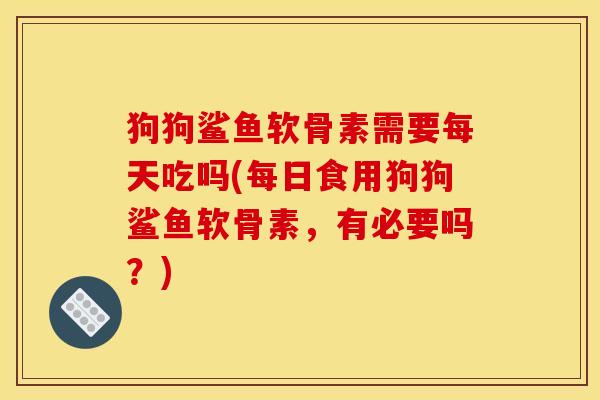 狗狗鲨鱼软骨素需要每天吃吗(每日食用狗狗鲨鱼软骨素，有必要吗？)
