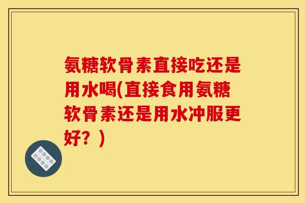 氨糖软骨素直接吃还是用水喝(直接食用氨糖软骨素还是用水冲服更好？)