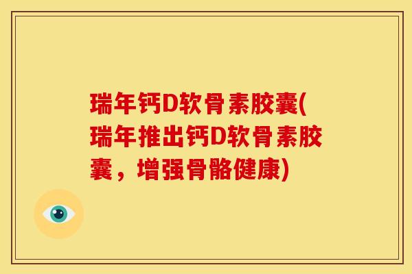瑞年钙D软骨素胶囊(瑞年推出钙D软骨素胶囊，增强骨骼健康)