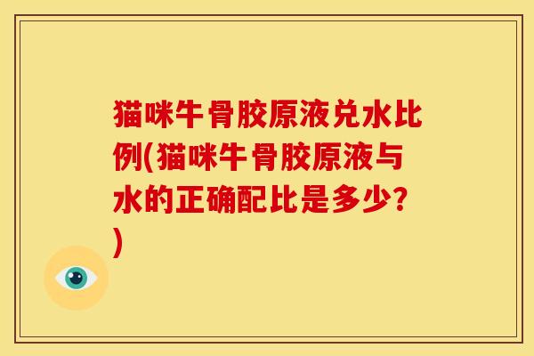 猫咪牛骨胶原液兑水比例(猫咪牛骨胶原液与水的正确配比是多少？)