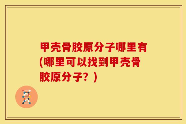 甲壳骨胶原分子哪里有(哪里可以找到甲壳骨胶原分子？)