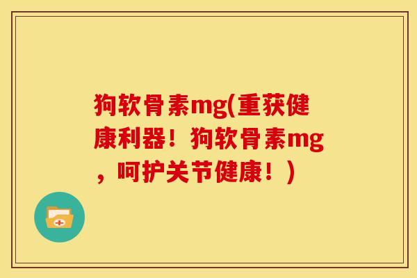 狗软骨素mg(重获健康利器！狗软骨素mg，呵护关节健康！)