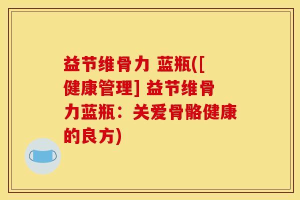 益节维骨力 蓝瓶([健康管理] 益节维骨力蓝瓶：关爱骨骼健康的良方)