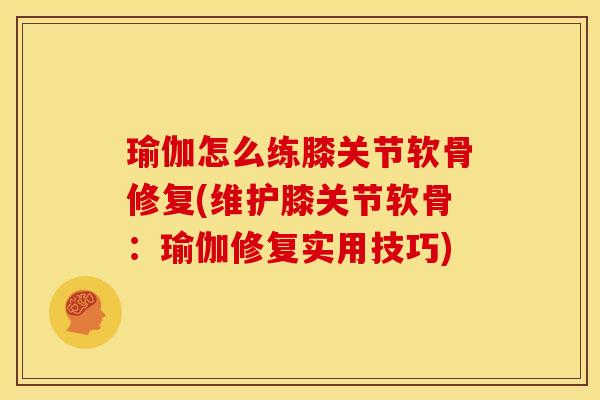 瑜伽怎么练膝关节软骨修复(维护膝关节软骨：瑜伽修复实用技巧)