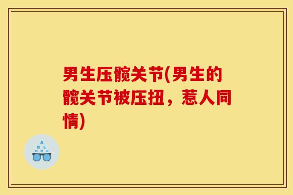 男生压髋关节(男生的髋关节被压扭，惹人同情)