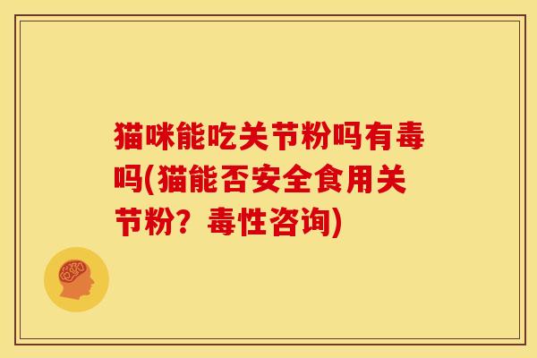 猫咪能吃关节粉吗有毒吗(猫能否安全食用关节粉？毒性咨询)