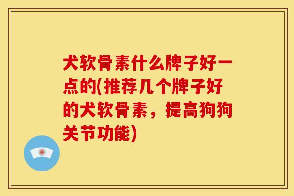 犬软骨素什么牌子好一点的(推荐几个牌子好的犬软骨素，提高狗狗关节功能)
