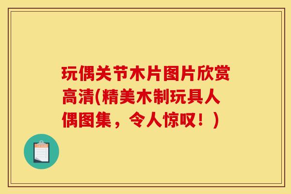 玩偶关节木片图片欣赏高清(精美木制玩具人偶图集，令人惊叹！)