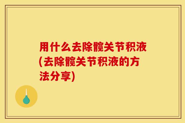 用什么去除髋关节积液(去除髋关节积液的方法分享)