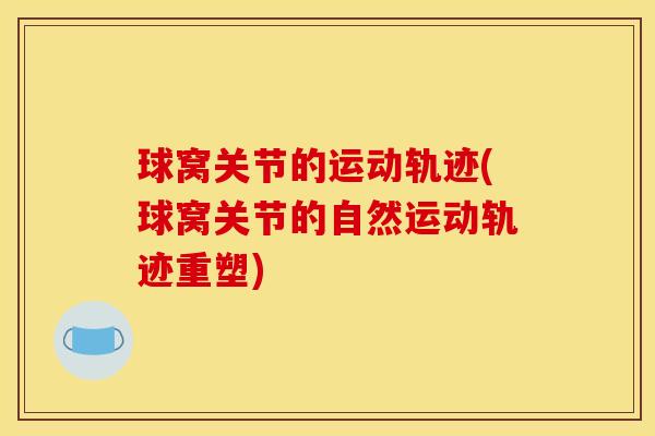 球窝关节的运动轨迹(球窝关节的自然运动轨迹重塑)