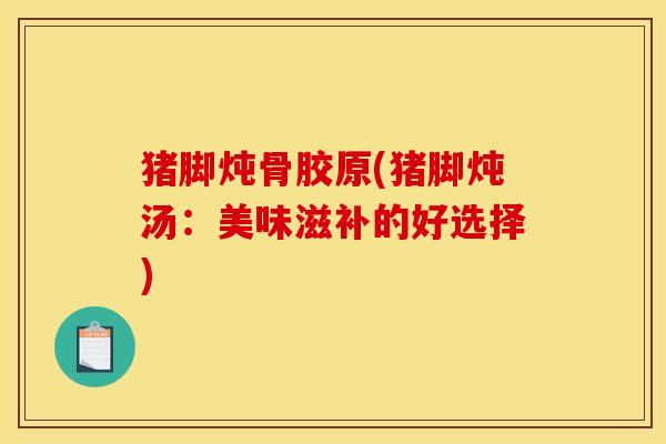 猪脚炖骨胶原(猪脚炖汤：美味滋补的好选择)