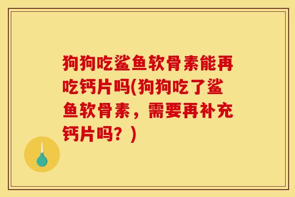 狗狗吃鲨鱼软骨素能再吃钙片吗(狗狗吃了鲨鱼软骨素，需要再补充钙片吗？)
