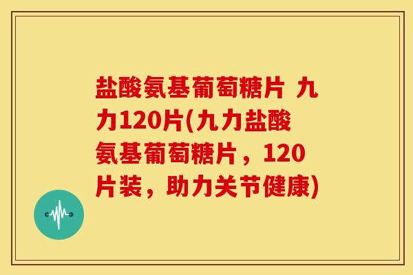 盐酸氨基葡萄糖片 九力120片(九力盐酸氨基葡萄糖片，120片装，助力关节健康)