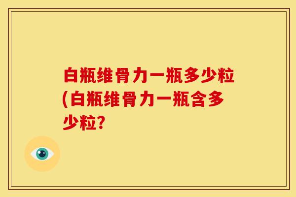 白瓶维骨力一瓶多少粒(白瓶维骨力一瓶含多少粒？
