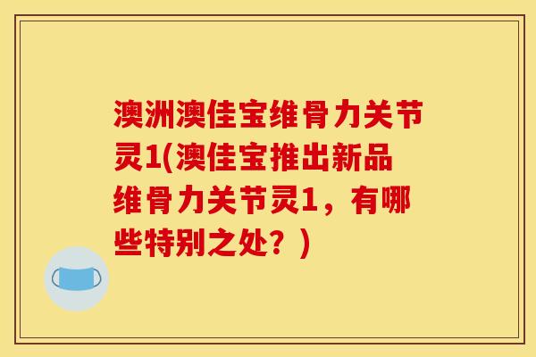 澳洲澳佳宝维骨力关节灵1(澳佳宝推出新品维骨力关节灵1，有哪些特别之处？)