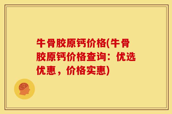 牛骨胶原钙价格(牛骨胶原钙价格查询：优选优惠，价格实惠)