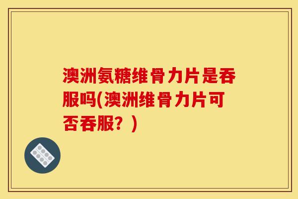 澳洲氨糖维骨力片是吞服吗(澳洲维骨力片可否吞服？)